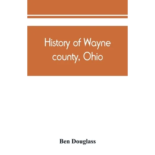 History of Wayne county, Ohio, from the days of the pioneers and the first settlers to the present time - Paperback
