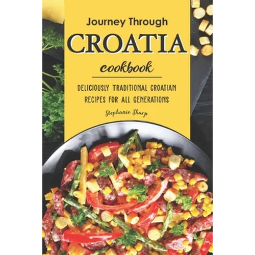 Journey Through Croatia Cookbook: Deliciously Traditional Croatian Recipes for All Generations - Paperback