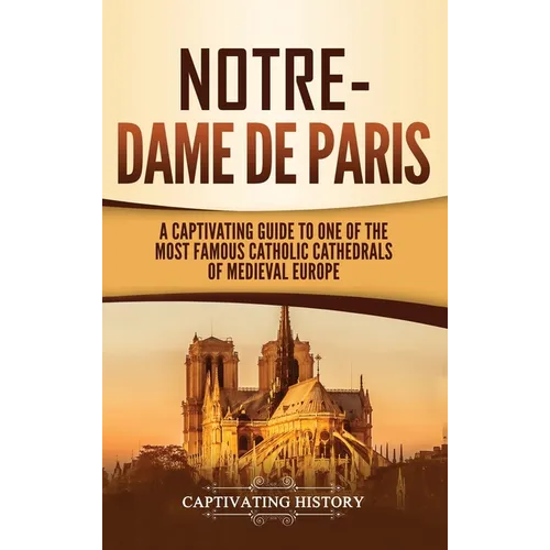 Notre-Dame de Paris: A Captivating Guide to One of the Most Famous Catholic Cathedrals of Medieval Europe - Hardcover