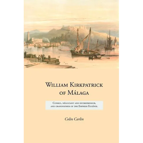 William Kirkpatrick of Málaga: Consul, négociant and entrepreneur, and grandfather of the Empress Eugénie - Paperback