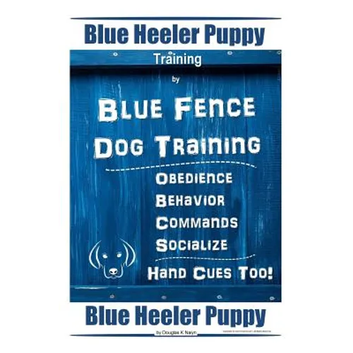 Blue Heeler Puppy Training By Blue Fence Dog Training Obedience - Commands Behavior - Socialize Hand Cues Too! Blue Heeler Puppy - Paperback
