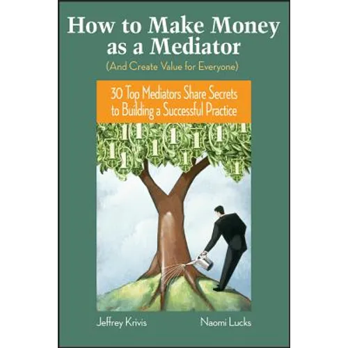 How to Make Money as a Mediator (and Create Value for Everyone): 30 Top Mediators Share Secrets to Building a Successful Practice - Hardcover