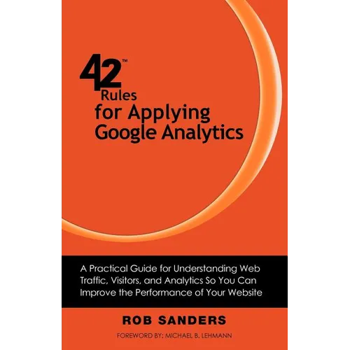 42 Rules for Applying Google Analytics: A practical guide for understanding web traffic, visitors and analytics so you can improve the performance of - Paperback