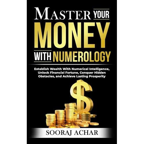 Master Your MONEY With Numerology: Establish Wealth With Numerical Intelligence, Unlock Financial Fortune, Conquer Hidden Obstacles, and Achieve Lasti - Paperback