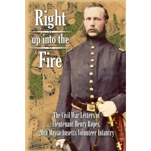 Right up into the Fire: The Civil War Letters of Lieutenant Henry Ropes, 20th Massachusetts Volunteer Infantry - Paperback