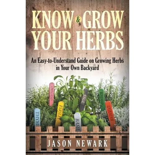 Know and Grow Your Herbs: An Easy-to-Understand Guide on Growing Herbs in Your Own Backyard - Paperback