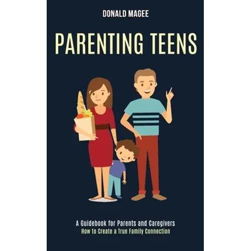 Parenting Teens: A Guidebook for Parents and Caregivers (How to Create a True Family Connection) - Paperback
