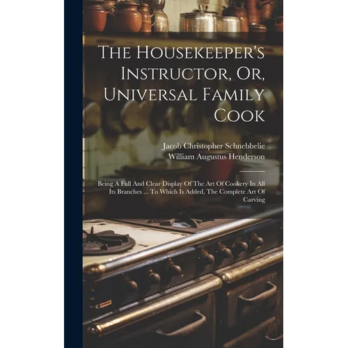 The Housekeeper's Instructor, Or, Universal Family Cook: Being A Full And Clear Display Of The Art Of Cookery In All Its Branches ... To Which Is Adde - Hardcover