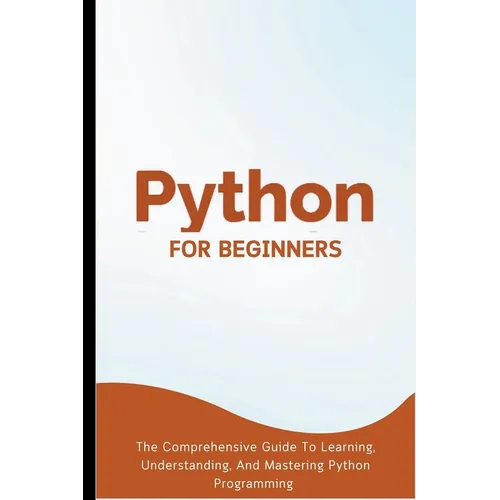 Python For Beginners: The Comprehensive Guide To Learning, Understanding, And Mastering Python Programming - Paperback