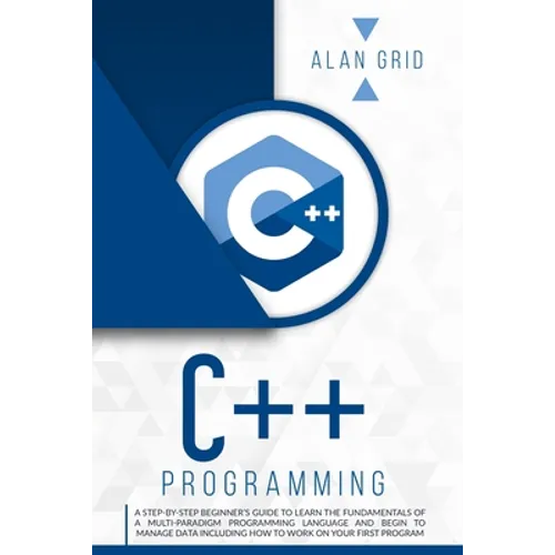 C++ Programming: A Step-By-Step Beginner's Guide to Learn the Fundamentals of a Multi-Paradigm Programming Language and Begin to Manage Data Including - Paperback