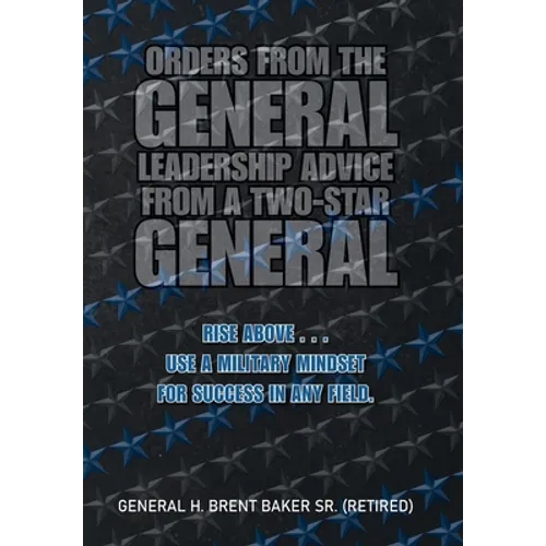 Orders from the General...Leadership Advice from a Two-Star General: Rise Above . . . Use a Military Mindset for Success in Any Field. - Hardcover