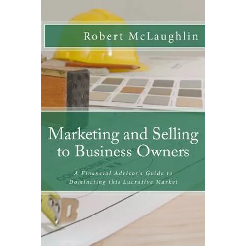 Marketing and Selling to Business Owners: A Financial Advisor's Guide to Dominating this Lucrative Market - Paperback