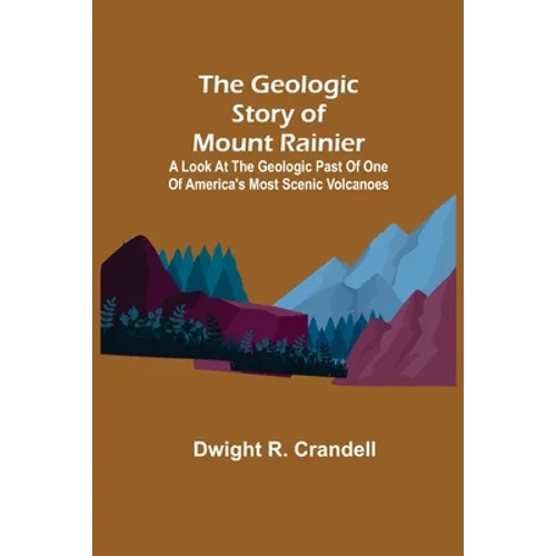 The Geologic Story of Mount Rainier; A look at the geologic past of one of America's most scenic volcanoes - Paperback