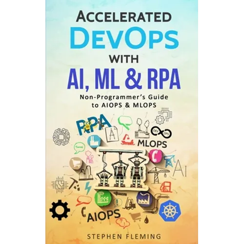 Accelerated DevOps with AI, ML & RPA: Non-Programmer's Guide to AIOPS & MLOPS - Paperback