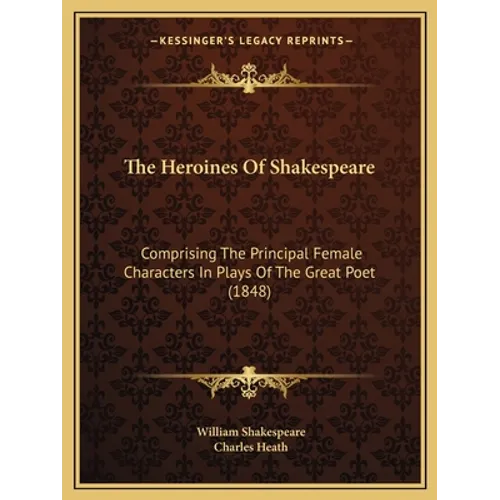 The Heroines Of Shakespeare: Comprising The Principal Female Characters In Plays Of The Great Poet (1848) - Paperback
