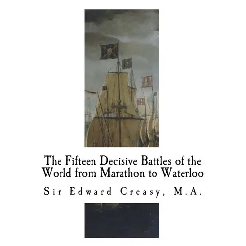 The Fifteen Decisive Battles of the World from Marathon to Waterloo: Decisive Battles - Paperback