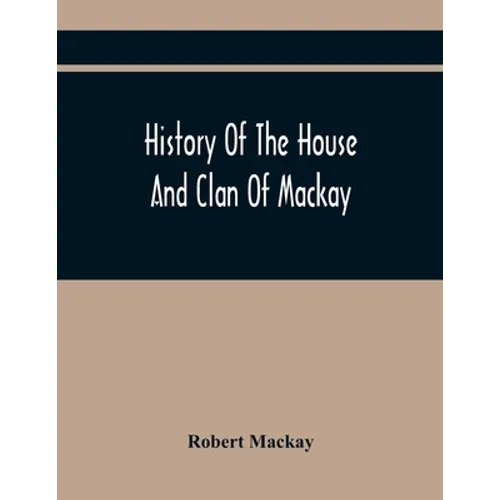 History Of The House And Clan Of Mackay, Containing For Connection And Elucidation, Besides Accounts Of Many Other Scottish Families, A Variety Of His - Paperback
