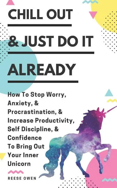 Chill Out & Just Do It Already: How To Stop Worry, Anxiety, & Procrastination, & Increase Productivity, Self Discipline, & Confidence To Bring Out You - Paperback