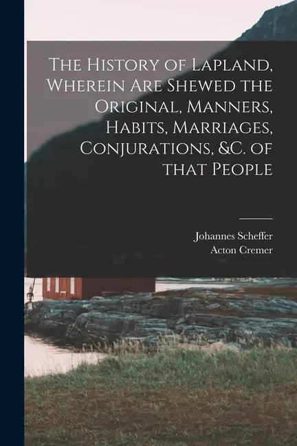 The History of Lapland, Wherein Are Shewed the Original, Manners, Habits, Marriages, Conjurations, &c. of That People - Paperback