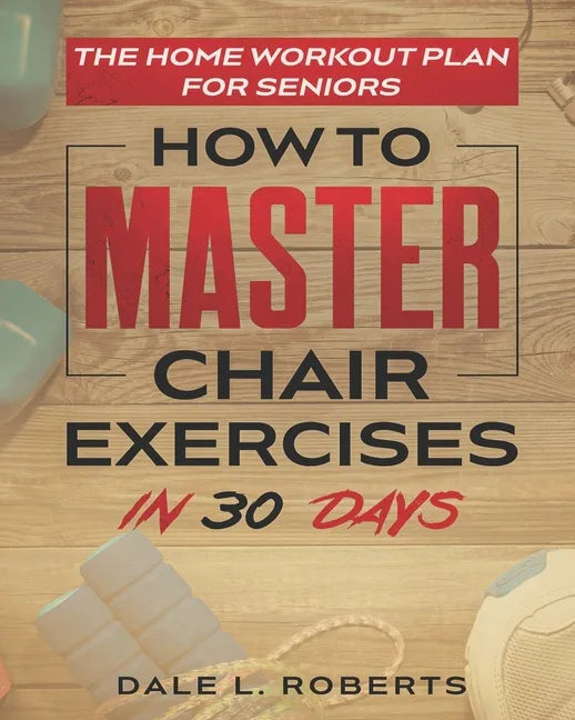 The Home Workout Plan for Seniors: How to Master Chair Exercises in 30 Days - Paperback
