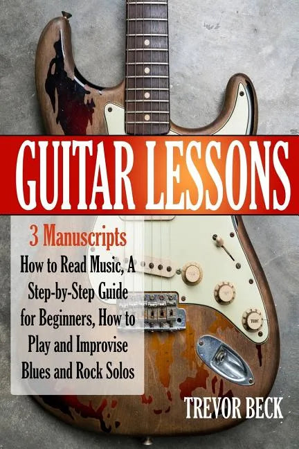 Guitar Lessons: 3 Manuscripts - How to Read Music, A Step-by-Step Guide for Beginners, How to Play and Improvise Blues and Rock Solos - Paperback
