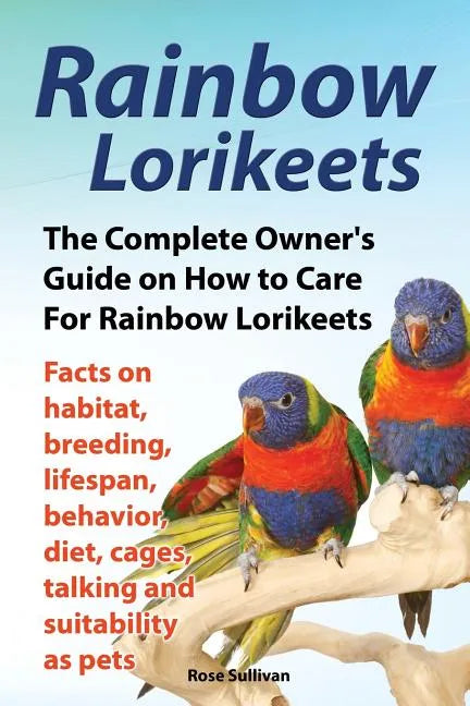 Rainbow Lorikeets, The Complete Owner's Guide on How to Care For Rainbow Lorikeets, Facts on habitat, breeding, lifespan, behavior, diet, cages, talki - Paperback