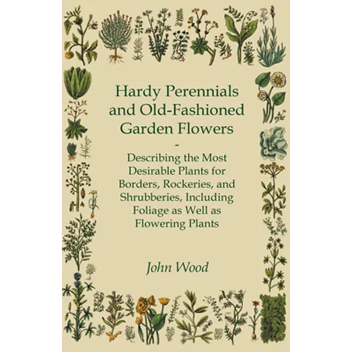 Hardy Perennials and Old-Fashioned Garden Flowers;Describing the Most Desirable Plants for Borders, Rockeries, and Shrubberies, Including Foliage as W - Paperback