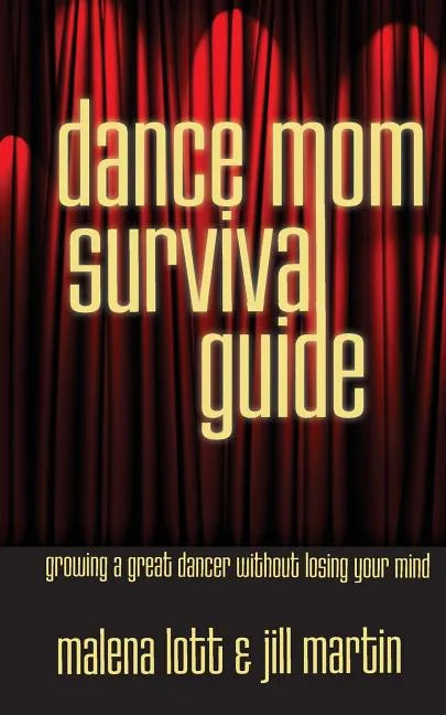 Dance Mom Survival Guide: Growing a Great Dancer Without Losing Your Mind - Paperback