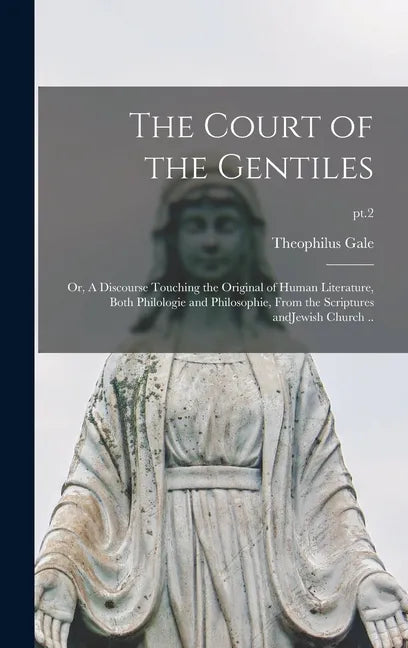 The Court of the Gentiles: or, A Discourse Touching the Original of Human Literature, Both Philologie and Philosophie, From the Scriptures AndJew - Hardcover