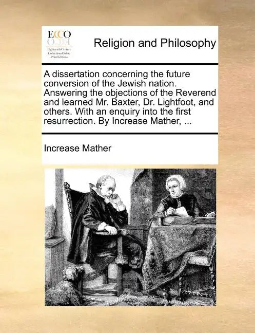 A Dissertation Concerning the Future Conversion of the Jewish Nation. Answering the Objections of the Reverend and Learned Mr. Baxter, Dr. Lightfoot, - Paperback