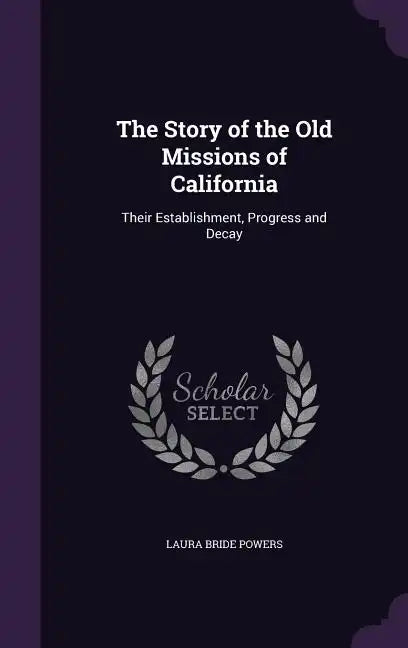 The Story of the Old Missions of California: Their Establishment, Progress and Decay - Hardcover