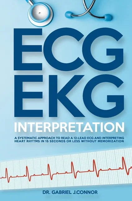 ECG / EKG Interpretation: A Systematic Approach to Read a 12-Lead ECG and Interpreting Heart Rhythms in 15 Seconds or less Without Memorization - Paperback