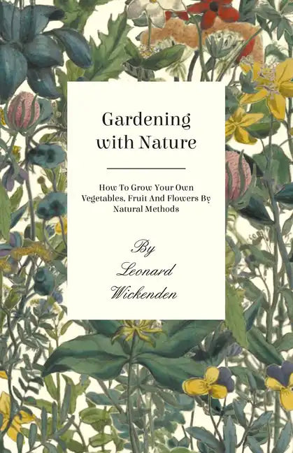 Gardening with Nature - How to Grow Your Own Vegetables, Fruit and Flowers by Natural Methods - Paperback
