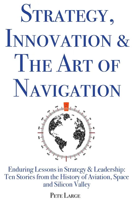Strategy, Innovation & The Art of Navigation: Enduring Lessons in Strategy & Leadership: Ten Stories from the History of Aviation, Space and Silicon V - Paperback