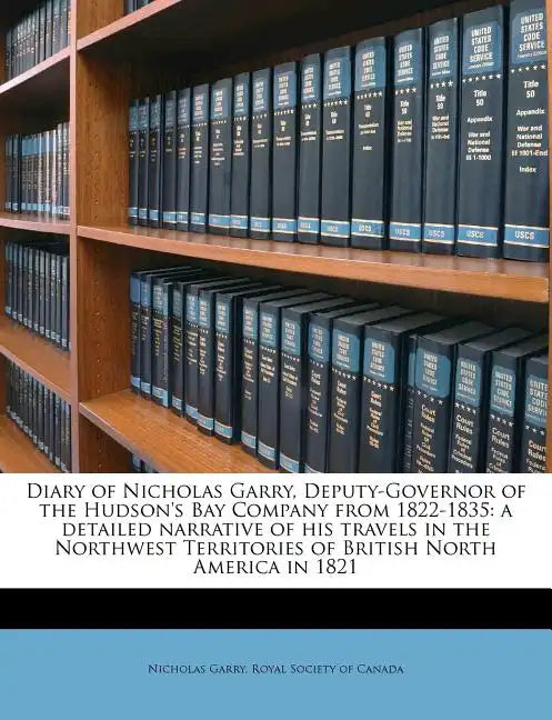 Diary of Nicholas Garry, Deputy-Governor of the Hudson's Bay Company from 1822-1835: A Detailed Narrative of His Travels in the Northwest Territories - Paperback