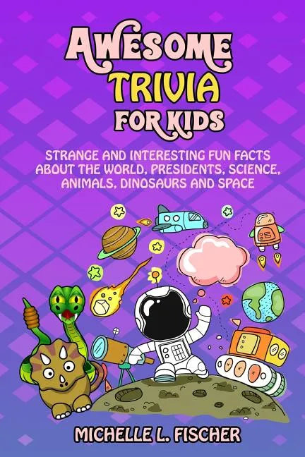 Awesome Trivia For Kids: Strange And Interesting Fun Facts About The World, Presidents, Science, Animals, Dinosaurs And Space - Paperback