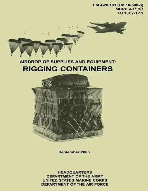 Airdrop of Supplies and Equipment: Rigging Containers (FM 4-20.103 / MCRP 4-11.3C / TO 13C7-1-11) - Paperback