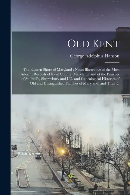 Old Kent: The Eastern Shore of Maryland; Notes Illustrative of the Most Ancient Records of Kent County, Maryland, and of the Par - Paperback