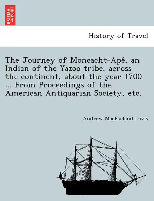 The Journey of Moncacht-Apé, an Indian of the Yazoo tribe, across the continent, about the year 1700 ... From Proceedings of the American Antiqu - Paperback