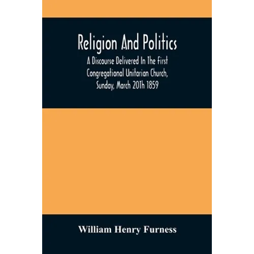 Religion And Politics: A Discourse Delivered In The First Congregational Unitarian Church, Sunday, March 20Th 1859 - Paperback