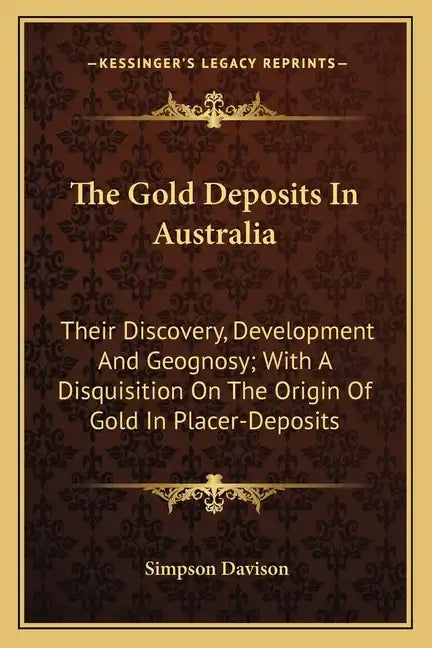 The Gold Deposits in Australia: Their Discovery, Development and Geognosy; With a Disquisition on the Origin of Gold in Placer-Deposits - Paperback