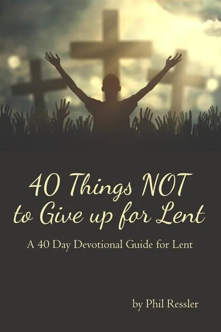 40 Things Not to Give Up for Lent: A 40 Day Devotional Guide for Lent - Paperback