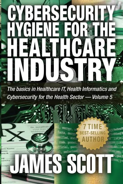Cybersecurity Hygiene for the Healthcare Industry: The basics in Healthcare IT, Health Informatics and Cybersecurity for the Health Sector - Volume 5 - Paperback