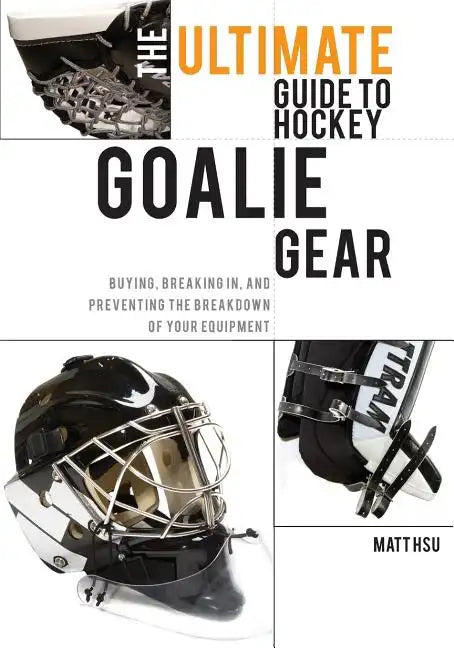 The Ultimate Guide to Hockey Goalie Gear: Buying, breaking in, and preventing the breakdown of your equipment - Paperback