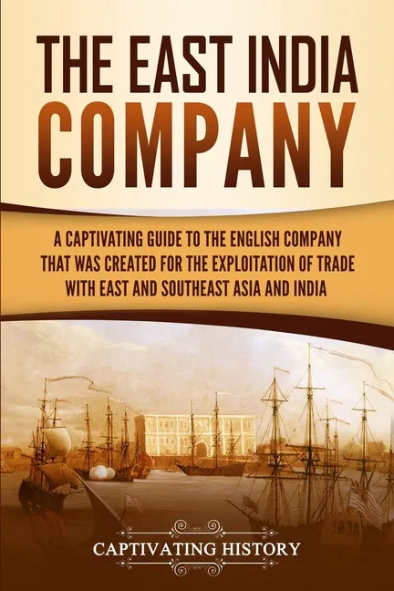 The East India Company: A Captivating Guide to the English Company That Was Created for the Exploitation of Trade with East and Southeast Asia and Ind - Paperback