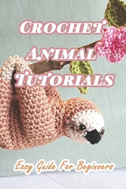 Crochet Animal Tutorials: Easy Guide For Beginners: Easy Tutorials Anyone Can Follow - Paperback