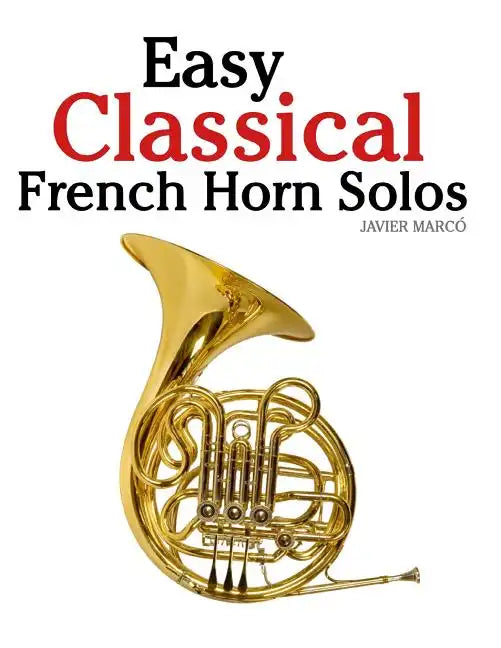 Easy Classical French Horn Solos: Featuring Music of Bach, Beethoven, Wagner, Handel and Other Composers - Paperback