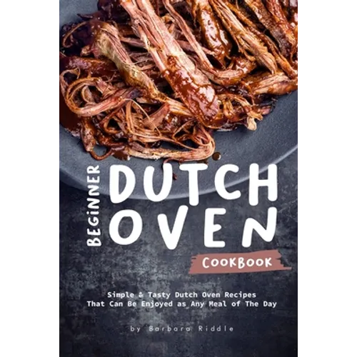 Beginner Dutch Oven Cookbook: Simple & Tasty Dutch Oven Recipes That Can Be Enjoyed as Any Meal of The Day - Paperback