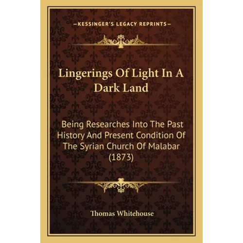 Lingerings Of Light In A Dark Land: Being Researches Into The Past History And Present Condition Of The Syrian Church Of Malabar (1873) - Paperback