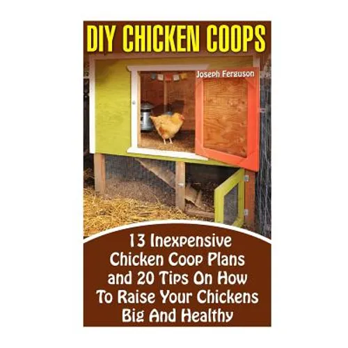 DIY Chicken Coops: 13 Inexpensive Chicken Coop Plans And 20 Tips On How To Raise Your Chickens Big And Healthy: (Backyard Chickens for Be - Paperback